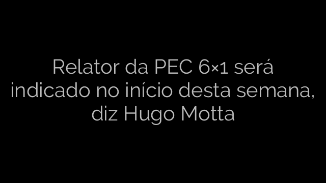 ​Relator da PEC 6×1 será indicado no início desta semana, diz Hugo Motta 